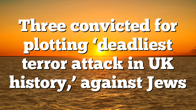 Three convicted for plotting ‘deadliest terror attack in UK history,’ against Jews