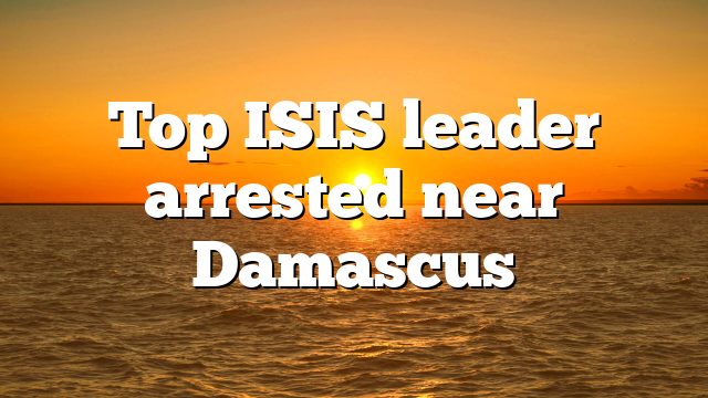 Top ISIS leader arrested near Damascus