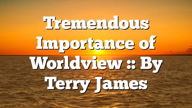 Tremendous Importance of Worldview :: By Terry James