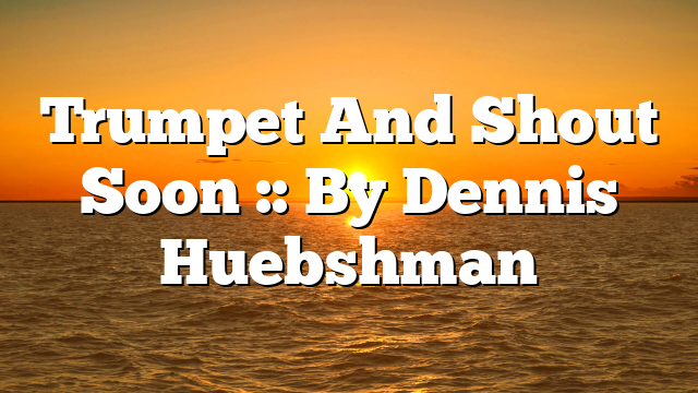 Trumpet And Shout Soon :: By Dennis Huebshman