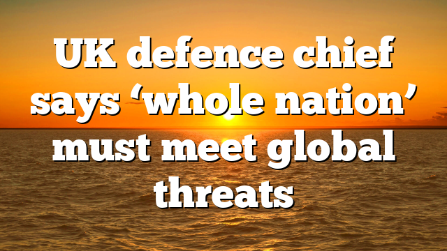 UK defence chief says ‘whole nation’ must meet global threats