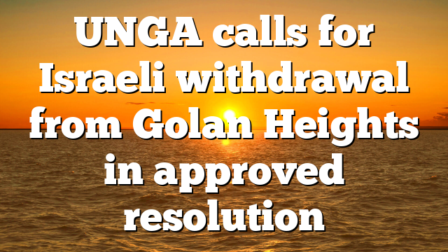 UNGA calls for Israeli withdrawal from Golan Heights in approved resolution