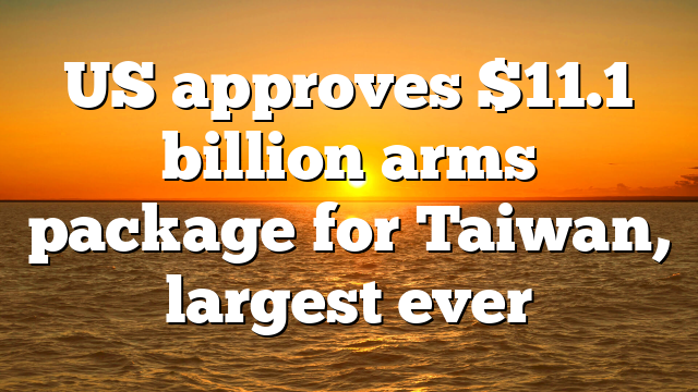 US approves $11.1 billion arms package for Taiwan, largest ever