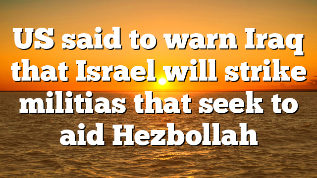 US said to warn Iraq that Israel will strike militias that seek to aid Hezbollah