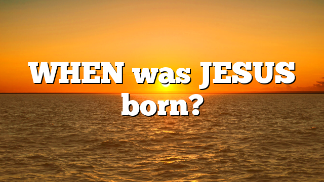 WHEN was JESUS born?
