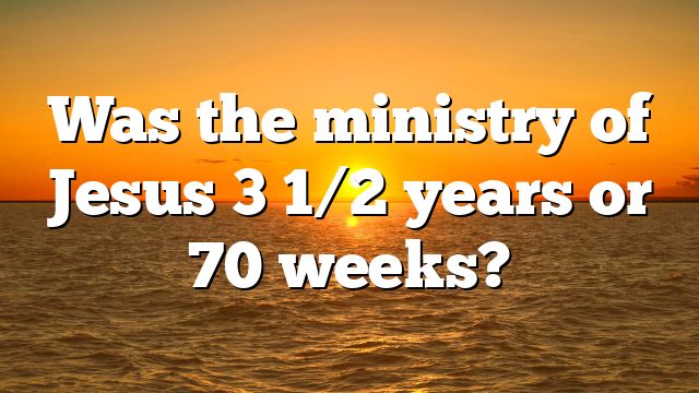 Was the ministry of Jesus 3 1/2 years or 70 weeks?