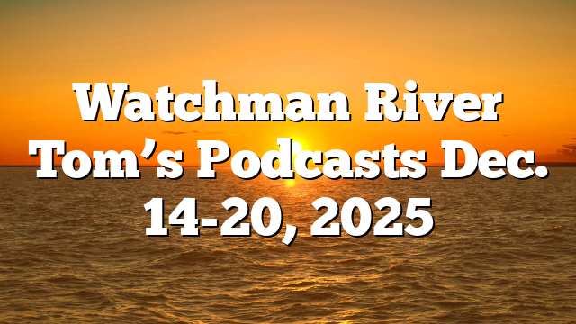 Watchman River Tom’s Podcasts Dec. 14-20, 2025