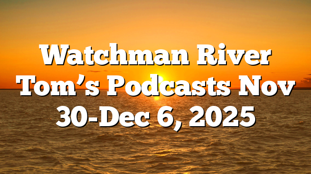 Watchman River Tom’s Podcasts Nov 30-Dec 6, 2025