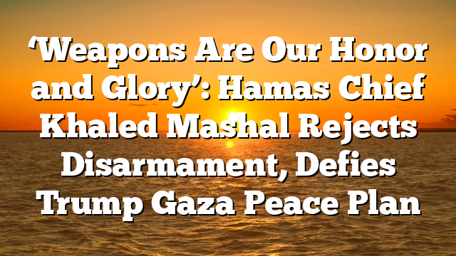 ‘Weapons Are Our Honor and Glory’: Hamas Chief Khaled Mashal Rejects Disarmament, Defies Trump Gaza Peace Plan