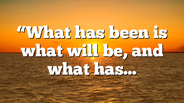 “What has been is what will be, and what has…