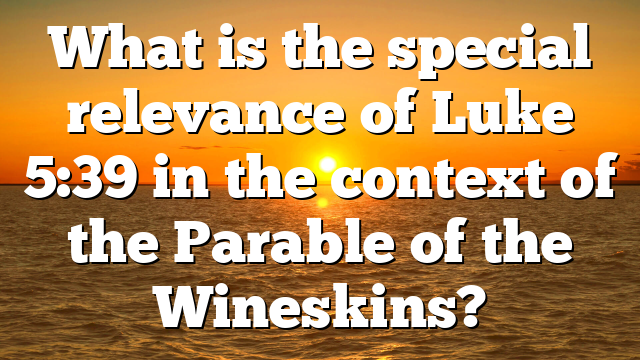 What is the special relevance of Luke 5:39 in the context of the Parable of the Wineskins?