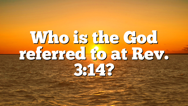 Who is the God referred to at Rev. 3:14?