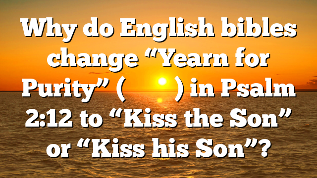 Why do English bibles change “Yearn for Purity” (נַשְּׁקוּ בַר) in Psalm 2:12 to “Kiss the Son” or “Kiss his Son”?
