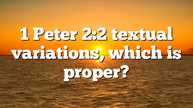 1 Peter 2:2 textual variations, which is proper?