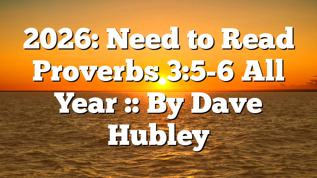 2026: Need to Read Proverbs 3:5-6 All Year :: By Dave Hubley