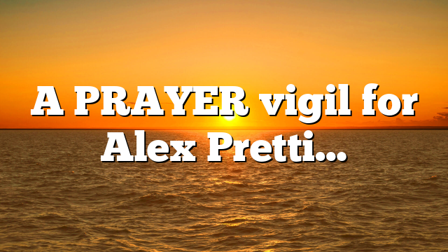 A PRAYER vigil for Alex Pretti…