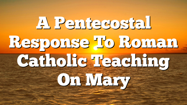 A Pentecostal Response To Roman Catholic Teaching On Mary