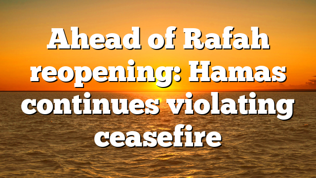Ahead of Rafah reopening: Hamas continues violating ceasefire