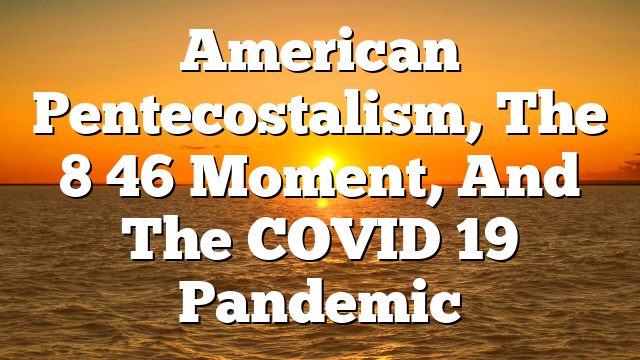 American Pentecostalism, The 8 46 Moment, And The COVID 19 Pandemic