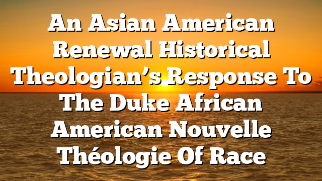 An Asian American Renewal Historical Theologian’s Response To The Duke African American Nouvelle Théologie Of Race