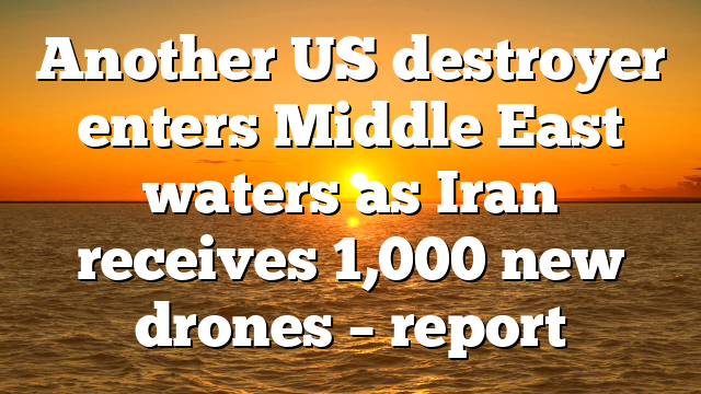 Another US destroyer enters Middle East waters as Iran receives 1,000 new drones – report