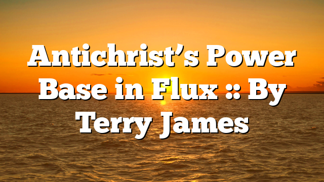 Antichrist’s Power Base in Flux :: By Terry James