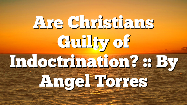 Are Christians Guilty of Indoctrination? :: By Angel Torres