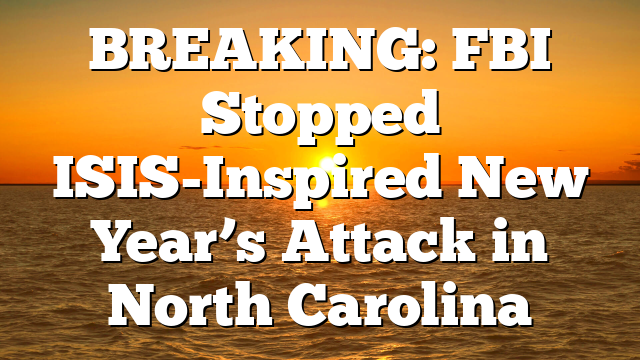 BREAKING: FBI Stopped ISIS-Inspired New Year’s Attack in North Carolina