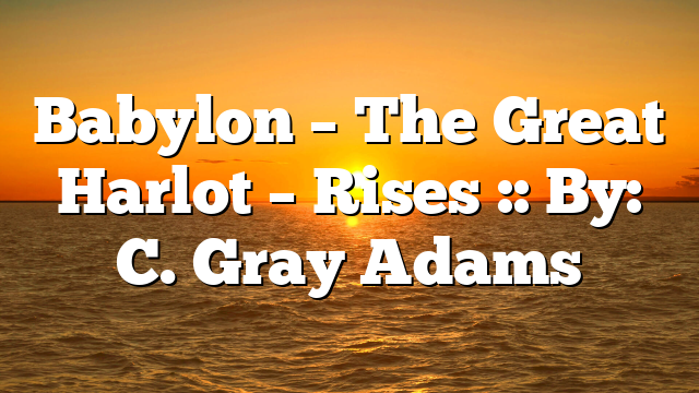 Babylon – The Great Harlot – Rises :: By: C. Gray Adams
