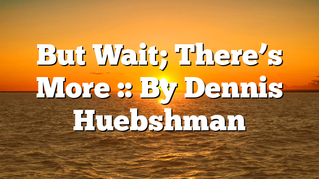 But Wait; There’s More :: By Dennis Huebshman