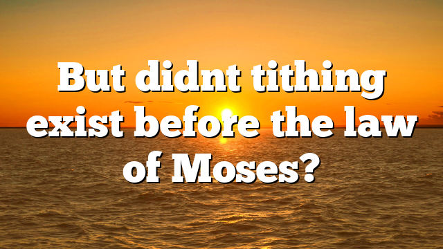 But didnt tithing exist before the law of Moses?