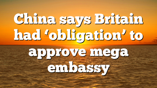 China says Britain had ‘obligation’ to approve mega embassy
