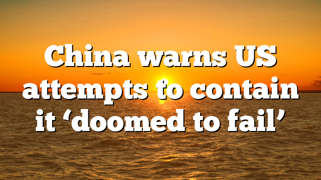 China warns US attempts to contain it ‘doomed to fail’