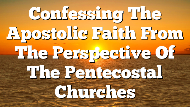 Confessing The Apostolic Faith From The Perspective Of The Pentecostal Churches