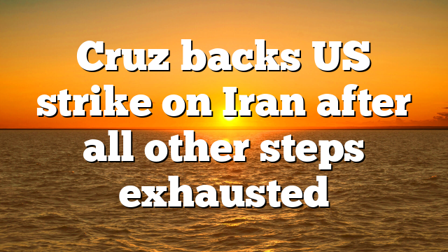 Cruz backs US strike on Iran after all other steps exhausted