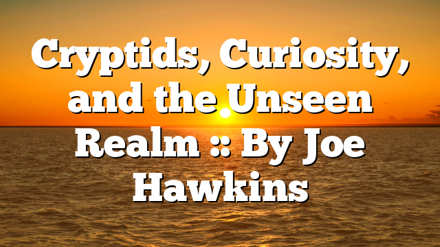 Cryptids, Curiosity, and the Unseen Realm :: By Joe Hawkins