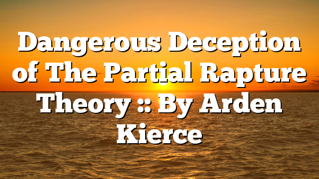 Dangerous Deception of The Partial Rapture Theory :: By Arden Kierce