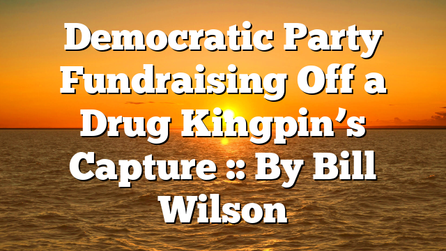 Democratic Party Fundraising Off a Drug Kingpin’s Capture :: By Bill Wilson