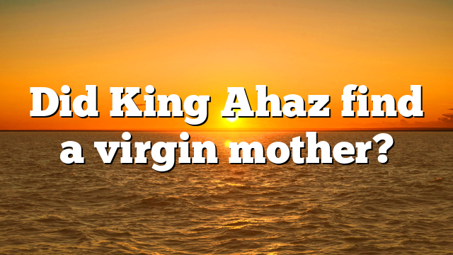 Did King Ahaz find a virgin mother?