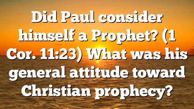 Did Paul consider himself a Prophet? (1 Cor. 11:23) What was his general attitude toward Christian prophecy?
