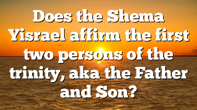 Does the Shema Yisrael affirm the first two persons of the trinity, aka the Father and Son?