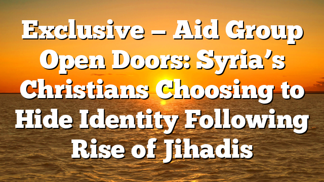 Exclusive — Aid Group Open Doors: Syria’s Christians Choosing to Hide Identity Following Rise of Jihadis