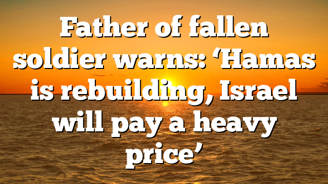 Father of fallen soldier warns: ‘Hamas is rebuilding, Israel will pay a heavy price’