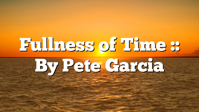 Fullness of Time :: By Pete Garcia