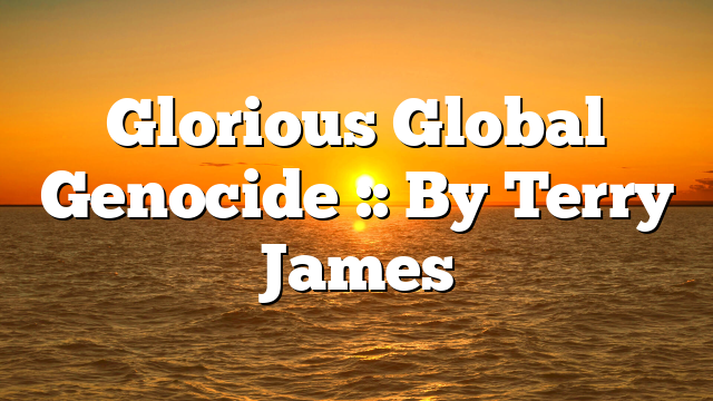 Glorious Global Genocide :: By Terry James