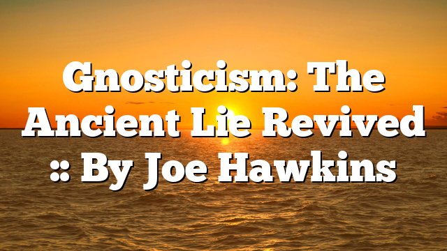 Gnosticism: The Ancient Lie Revived :: By Joe Hawkins