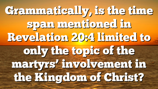 Grammatically, is the time span mentioned in Revelation 20:4 limited to only the topic of the martyrs’ involvement in the Kingdom of Christ?