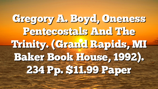 Gregory A. Boyd, Oneness Pentecostals And The Trinity. (Grand Rapids, MI Baker Book House, 1992). 234 Pp. $11.99 Paper