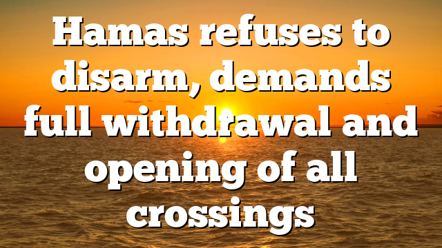 Hamas refuses to disarm, demands full withdrawal and opening of all crossings
