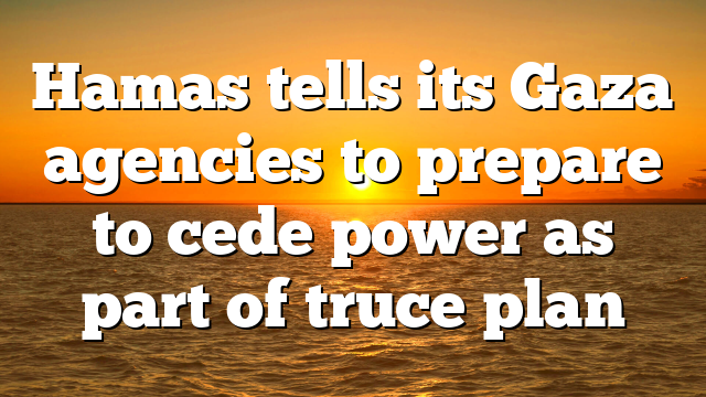 Hamas tells its Gaza agencies to prepare to cede power as part of truce plan